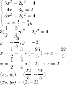 \displaystyle \left \{ {{3x^2-2y^2=4} \atop {4x+3y=2}} \right.\\
 \left \{ {{3x^2-2y^2=4} \atop {x=\frac{1}{2}-\frac{3}{4}y }} \right. \\
3(\frac{1}{2}-\frac{3}{4}y)^2-2y^2=4\\
 y=-\frac{26}{5},y=-2\\
 x=\frac{1}{2}-\frac{3}{4}*(-\frac{26}{5}) \rightarrow x=\frac{22}{5}\\
 x=\frac{1}{2}-\frac{3}{4}*(-2) \rightarrow x=2\\
 (x_1,y_1)=(\frac{22}{5},-\frac{26}{5})\\
 (x_2,y_2)=(2,-2)