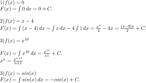 1) f(x)=0\\
F(x)=\int\limits {0} \, dx =0+C.\\\\
2) f(x)=x-4\\
F(x)=\int\limits {(x-4)} \, dx = \int\limits {x} \, dx - 4\int\limits {1} \, dx = \frac{x^2}{2}-4x=\frac{(x-8)x}{2}+C.\\\\
3) f(x)=x^{10}\\\\
F(x)=\int\limits {x^{10}} \, dx = \frac{x^{11}}{11} +C.\\
x^{n} =\frac{x^{n+1}}{n+1} \\\\
3) f(x)=sin(x)\\
F(x)=\int\limits {sin(x)} \, dx = -cos(x)+C.