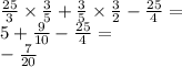  \frac{25}{3} \times \frac{3}{5} + \frac{3}{5} \times \frac{3}{2} - \frac{25}{4} = \\ 5 + \frac{9}{10} - \frac{25}{4} = \\ - \frac{7}{20} 