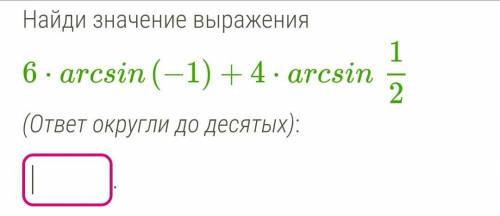 Найди значение выражения 6⋅arcsin(−1)+4⋅arcsin1/2 (ответ округли до десятых). Ну блииин как это реша