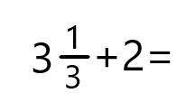 с дробями, я ничего в них не понимаю( 3 1/3 +2=