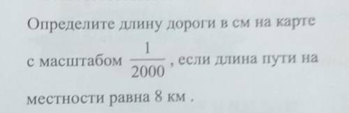 Определите длину дороги в см на карте с масштабом _1__2000если длина пути наместности равна 8 км.​