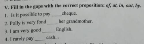 V. Fill in the gaps with the correct preposition: of, at, in, out, by. 1. Is it possible to pay che