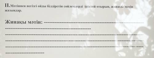 П.Мәтіннен негізгі ойды білдіретін сөйлемдерді іріктей отырып, жинақы мәтін жазыңдар.Жинақы мәтін:​