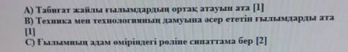 А) Табиғат жайлы ғылымдардың ортақ атауын ата B) Техника мен технологияның дамуына әсер ететін ғылым