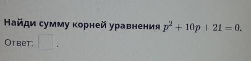 Найди сумму корней уравнения р2+ 10р + 21 = 0.ответ:​