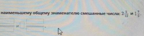 Приведи к наименьшему общему знаменателю смешанные числа:2 5/12 и 1 7/9