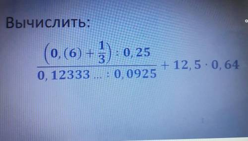 Вычислить: (o, (6)+1/3):0.25/0,12333...:0,0925 +12,5*0,64​