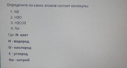 Определите из каких атомов состоит молекулы: 1. N22. H2O3. H2CO34. NaГде: N- азотH- водородо - кисло