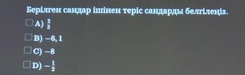Берілген сандар ішінен теріс сандарды белгілеңіз. А)2/3B) –6, 1C) – 8D)-1/2Cро
