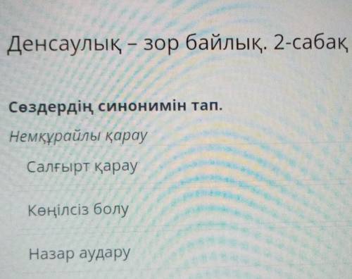 Сөздердің синонимін тап.Немқұрайлы қарауСалғырт қарауКөңілсіз болуНазар аудару​