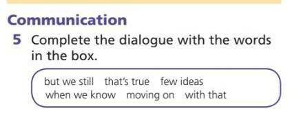 Complete the dialogue with the words in the box.but we still that's true few ideaswhen we know movin
