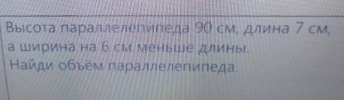 Высота параллелепипеда 90 см длина 7 см ,а ширина на 6 см меньше длины.Найди объем параллелепипеда.​