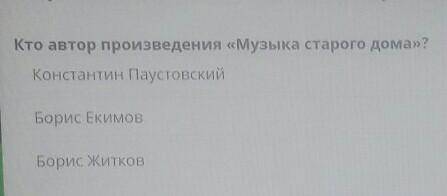 Кто автор произведения «Музыка старого дома»? Константин ПаустовскийБорисЕкимовБорисЖитков​