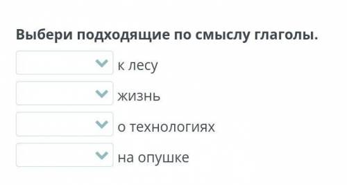 Выбери подходящие по смыслу глаголы.к лесужизньо технологияхна опушке​