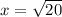 x = \sqrt{20}