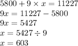 5800 + 9 \times x = 11227 \\ 9x = 11227 - 5800 \\ 9x = 5427 \\ x = 5427 \div 9 \\ x = 603