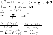 4 {x}^{2} + 11x - 3 = (x - \frac{1}{4} )(x + 3) \\ d = 121 + 48 = 169 \\ x1 = \frac{ - 11 + 13}{8} = \frac{1}{4} \\ x2 = \frac{ - 24}{8} = - 8 \\ \\ \frac{(x - \frac{1}{4} )(x + 3)}{4 {x}^{2} - 36} = \frac{(4x - 1)(x + 3)}{4( {x}^{2} - 9)} = \\ = \frac{(4x - 1)(x + 3)}{4(x - 3)(x + 3)} = \frac{4x - 1}{4(x - 3)}