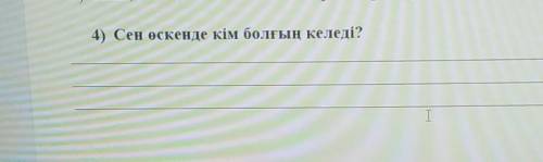 4) Сен өскенде кім болғың келеді? нужно составить небольшой рассказ​