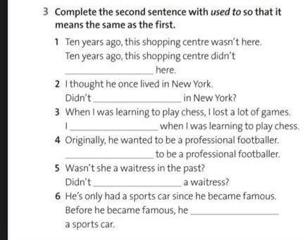 3 Complete the second sentence with used to so that it means the same as the first. 1 Ten years ago,