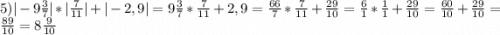5)|-9\frac{3}{7} |*|\frac{7}{11} |+|-2,9| = 9\frac{3}{7} *\frac{7}{11} +2,9 = \frac{66}{7} *\frac{7}{11} + \frac{29}{10} = \frac{6}{1} *\frac{1}{1} + \frac{29}{10} = \frac{60}{10} +\frac{29}{10}=\frac{89}{10} = 8\frac{9}{10}