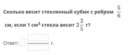 Сколько весит стеклянный кубик с ребром ⅚ см, если 1 см³ стекла весит 2 ⅖ грамма задание НУ ЧЕРЕЗ 5