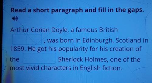 Read a short paragraph and fill in the gaps. Arthur Conan Doyle, a famous British was born in Edinbu