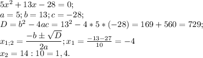 5x^2+13x-28=0;\\
a=5;b=13;c=-28;\\
D=b^2-4ac=13^2-4*5*(-28)=169+560=729;\\
x_{1;2} =\dfrac{-b\pm\sqrt{D} }{2a} ;x_1=\frac{-13-27}{10} =-4\\
x_2=14:10=1,4.