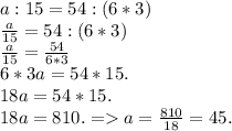 a:15=54:(6*3)\\
\frac{a}{15} =54:(6*3)\\
\frac{a}{15} = \frac{54}{6*3}\\
6*3a=54*15.\\
18a=54*15.\\
18a=810. = a= \frac{810}{18}=45.
