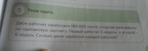 5. Реши задачу. Двое рабочих заработали 189.000 тенге, получая еженедельно одинаковую зарплату. Перв