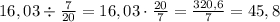 \[16,03 \div \frac{7}{{20}} = 16,03 \cdot \frac{{20}}{7} = \frac{{320,6}}{7} = 45,8\]