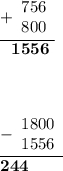\displaystyle\underline{+\begin{array}{r}756\\ 800\\ \end{array}} \\ ~~~\bf1556 \end{array} \\ \\ displaystyle\underline{-\begin{array}{r}1800\\ 1556\\ \end{array}} \\ \bf 244 \end{array}