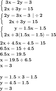 \displaystyle\bf\\\left \{ {{3x - 2y = 3} \atop {2x + 3y = 15 }} \right. \\ \displaystyle\bf\\\left \{ {{2y = 3x - 3 \: \: | \div 2 } \atop {2x + 3y = 15 }} \right. \\ \displaystyle\bf\\\left \{ {{y = 1.5x - 1.5} \atop {2x + 3(1.5x - 1.5) = 15 }} \right. \\ \\ 2x + 4.5x - 4.5 = 15 \\ 6.5x = 15 + 4.5 \\ 6.5x = 19.5 \\ x = 19.5 \div 6.5 \\ x = 3 \\ \\ y = 1.5 \times 3 - 1.5 \\ y = 4.5 - 1.5 \\ y = 3